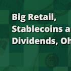 Big Retail, Stablecoins, and Dividends. Oh My!